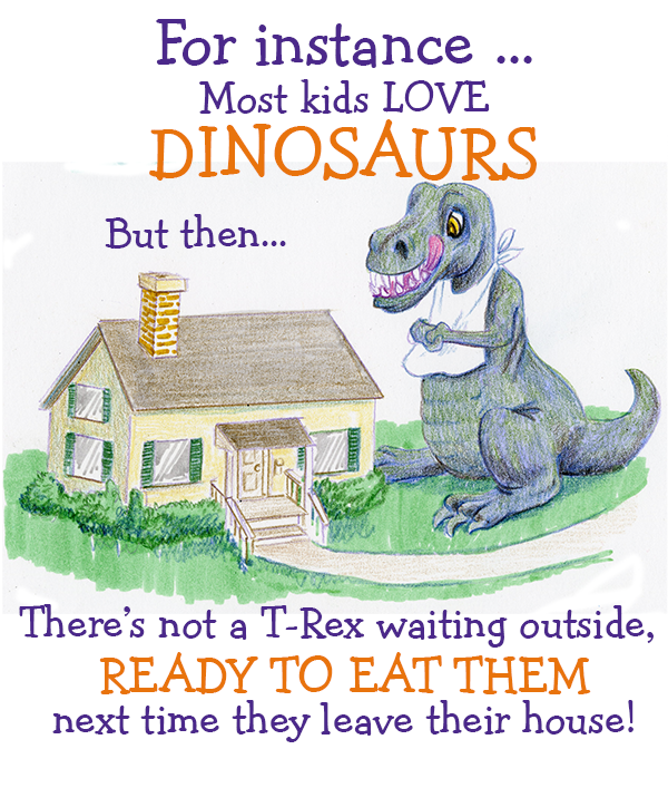For instance . . . Most kids LOVE DINOSAURS. But then. . . There's not a T-Rex waiting outside, READY TO EAT THEM next time they leave  their house!